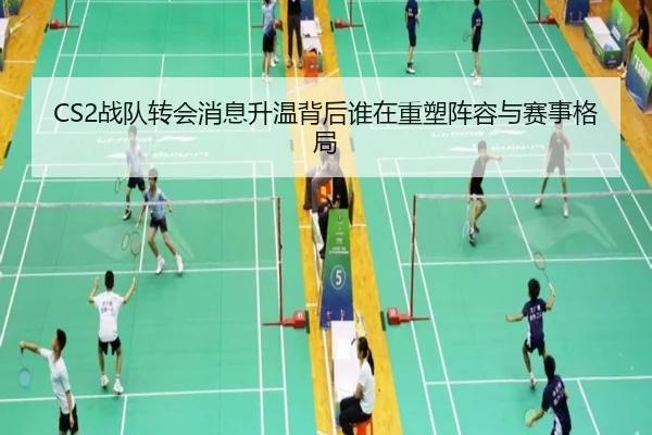 CS2战队转会消息升温背后谁在重塑阵容与赛事格局